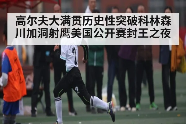 高尔夫大满贯历史性突破科林森川加洞射鹰美国公开赛封王之夜