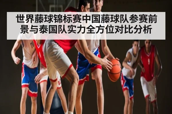 世界藤球锦标赛中国藤球队参赛前景与泰国队实力全方位对比分析