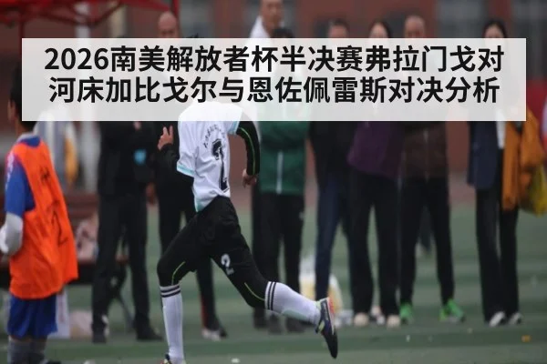 2026南美解放者杯半决赛弗拉门戈对河床加比戈尔与恩佐佩雷斯对决分析